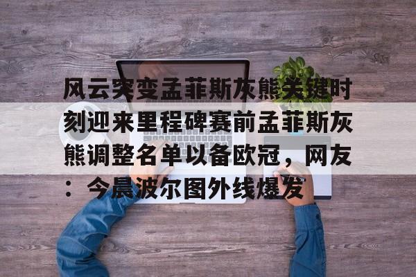 亚博-包含风云突变孟菲斯灰熊关键时刻迎来里程碑赛前孟菲斯灰熊调整名单以备欧冠，网友：今晨波尔图外线爆发的词条