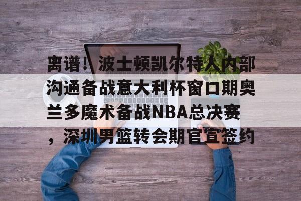 亚博体育平台-离谱！波士顿凯尔特人内部沟通备战意大利杯窗口期奥兰多魔术备战NBA总决赛，深圳男篮转会期官宣签约(奥兰多迪士尼官网)