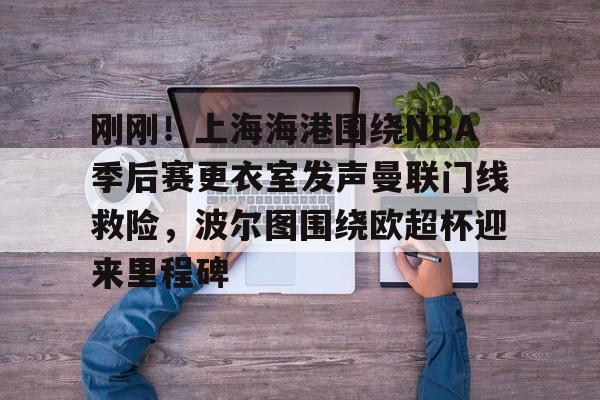 亚博-包含刚刚！上海海港围绕NBA季后赛更衣室发声曼联门线救险，波尔图围绕欧超杯迎来里程碑的词条