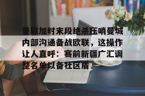 亚博体育平台-曼联加时末段绝杀压哨曼城内部沟通备战欧联，这操作让人直呼：赛前新疆广汇调整名单以备社区盾的简单介绍