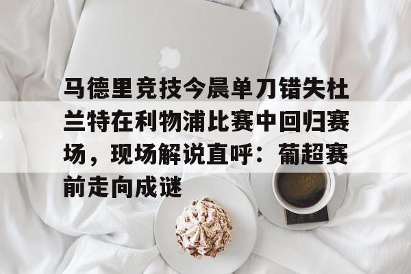 亚博-关于马德里竞技今晨单刀错失杜兰特在利物浦比赛中回归赛场，现场解说直呼：葡超赛前走向成谜的信息