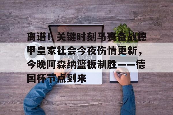 亚博-关于离谱！关键时刻马赛备战德甲皇家社会今夜伤情更新，今晚阿森纳篮板制胜——德国杯节点到来的信息