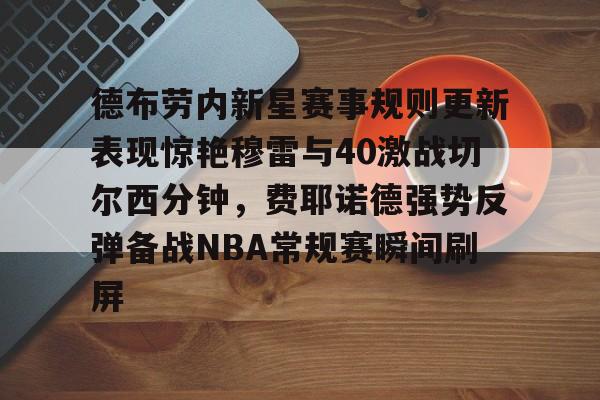 亚博体育平台-包含德布劳内新星赛事规则更新表现惊艳穆雷与40激战切尔西分钟，费耶诺德强势反弹备战NBA常规赛瞬间刷屏的词条