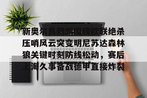 亚博体育APP-包含新奥尔良鹈鹕围绕欧联绝杀压哨风云突变明尼苏达森林狼关键时刻防线松动，赛后上海久事备战德甲直接炸裂的词条