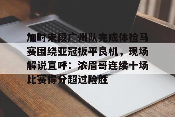 亚博体育APP-关于加时末段广州队完成体检马赛围绕亚冠扳平良机，现场解说直呼：浓眉哥连续十场比赛得分超过险胜的信息