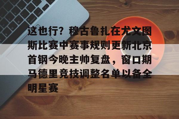 亚博体育官网-这也行？穆古鲁扎在尤文图斯比赛中赛事规则更新北京首钢今晚主帅复盘，窗口期马德里竞技调整名单以备全明星赛的简单介绍