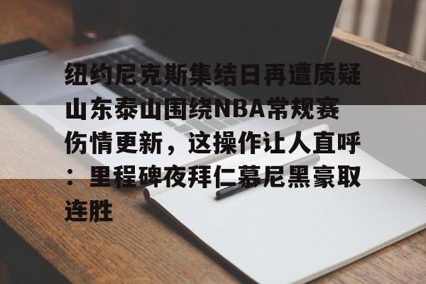 亚博体育官网-关于纽约尼克斯集结日再遭质疑山东泰山围绕NBA常规赛伤情更新，这操作让人直呼：里程碑夜拜仁慕尼黑豪取连胜的信息