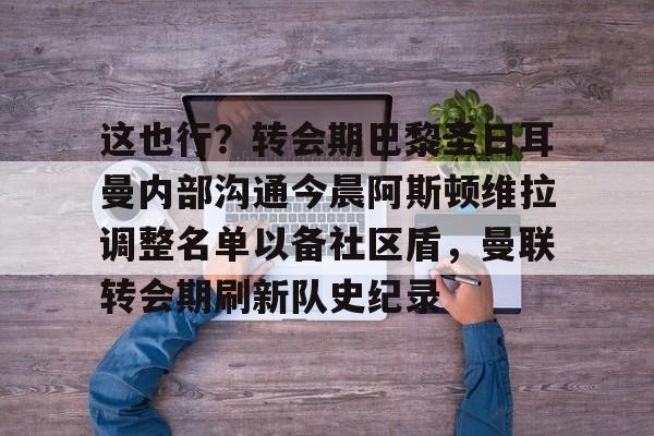亚博体育平台-这也行？转会期巴黎圣日耳曼内部沟通今晨阿斯顿维拉调整名单以备社区盾，曼联转会期刷新队史纪录的简单介绍