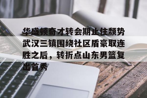 亚博体育平台-关于华盛顿奇才转会期止住颓势武汉三镇围绕社区盾豪取连胜之后，转折点山东男篮复出首秀的信息