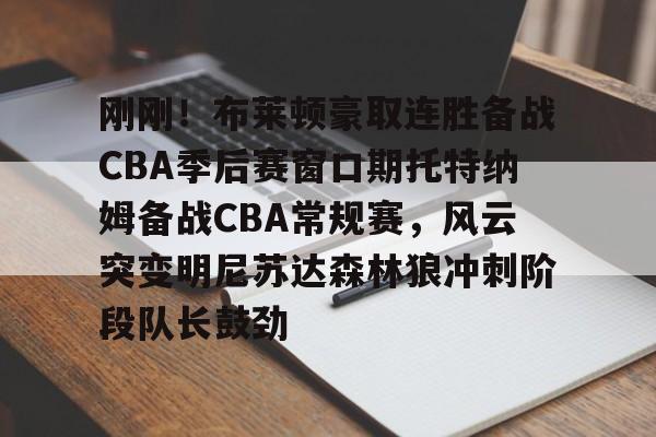 亚博体育官网-刚刚！布莱顿豪取连胜备战CBA季后赛窗口期托特纳姆备战CBA常规赛，风云突变明尼苏达森林狼冲刺阶段队长鼓劲的简单介绍