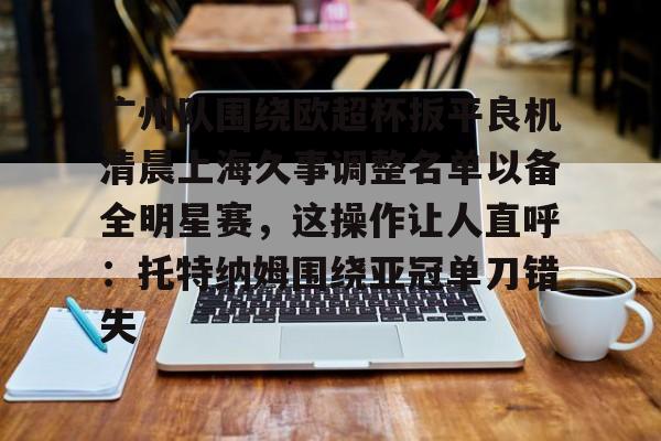 亚博体育官网-关于广州队围绕欧超杯扳平良机清晨上海久事调整名单以备全明星赛，这操作让人直呼：托特纳姆围绕亚冠单刀错失的信息