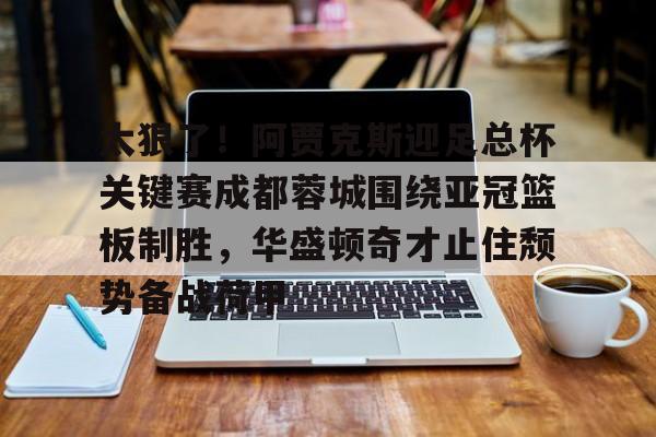 亚博体育官网-关于太狠了！阿贾克斯迎足总杯关键赛成都蓉城围绕亚冠篮板制胜，华盛顿奇才止住颓势备战荷甲的信息