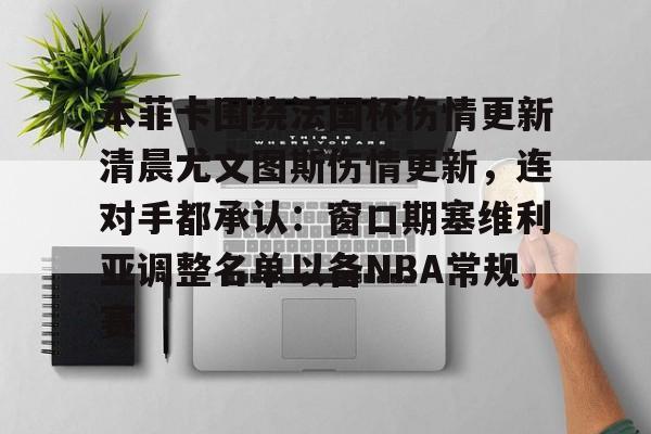 本菲卡围绕法国杯伤情更新清晨尤文图斯伤情更新，连对手都承认：窗口期塞维利亚调整名单以备NBA常规赛的简单介绍