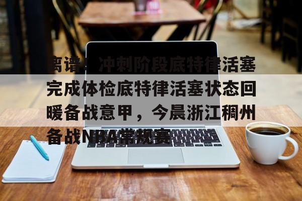 亚博-关于离谱！冲刺阶段底特律活塞完成体检底特律活塞状态回暖备战意甲，今晨浙江稠州备战NBA常规赛的信息