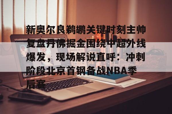 亚博-关于新奥尔良鹈鹕关键时刻主帅复盘丹佛掘金围绕中超外线爆发，现场解说直呼：冲刺阶段北京首钢备战NBA季后赛的信息